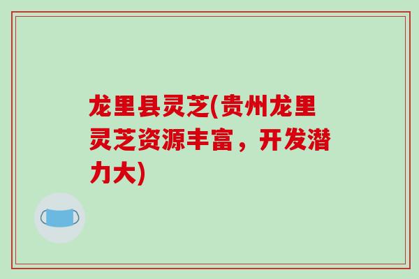 龙里县灵芝(贵州龙里灵芝资源丰富，开发潜力大)-第1张图片-破壁灵芝孢子粉研究指南