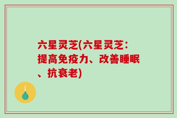 六星灵芝(六星灵芝：提高免疫力、改善睡眠、抗衰老)-第1张图片-破壁灵芝孢子粉研究指南