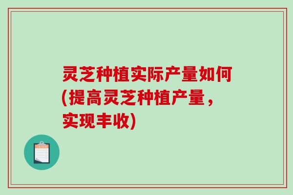 灵芝种植实际产量如何(提高灵芝种植产量,实现丰收)-第1张图片-破壁灵芝孢子粉研究指南 灵芝种植实际产量如何(提高灵芝种植产量,实现丰收)-第1张图片-破壁灵芝孢子粉研究指南