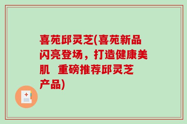 喜苑邱灵芝(喜苑新品闪亮登场,打造健康美肌 重磅推荐邱灵芝产品)-第1张图片-破壁灵芝孢子粉研究指南 喜苑邱灵芝(喜苑新品闪亮登场,打造健康美肌 重磅推荐邱灵芝产品)-第1张图片-破壁灵芝孢子粉研究指南