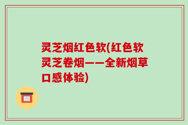 灵芝烟红色软(红色软灵芝卷烟——全新烟草口感体验)-第1张图片-破壁灵芝孢子粉研究指南