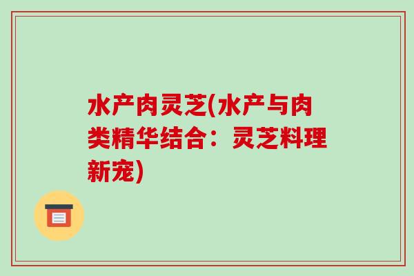 水产肉灵芝(水产与肉类精华结合:灵芝料理新宠)-第1张图片-破壁灵芝孢子粉研究指南 水产肉灵芝(水产与肉类精华结合:灵芝料理新宠)-第1张图片-破壁灵芝孢子粉研究指南