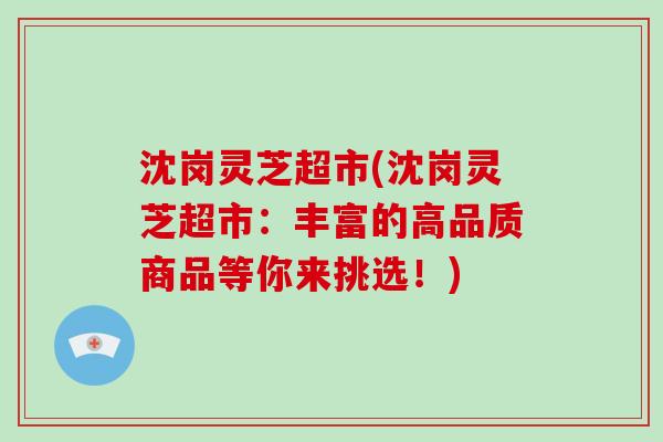沈岗灵芝超市(沈岗灵芝超市:丰富的高品质商品等你来挑选!)-第1张图片-破壁灵芝孢子粉研究指南 沈岗灵芝超市(沈岗灵芝超市:丰富的高品质商品等你来挑选!)-第1张图片-破壁灵芝孢子粉研究指南