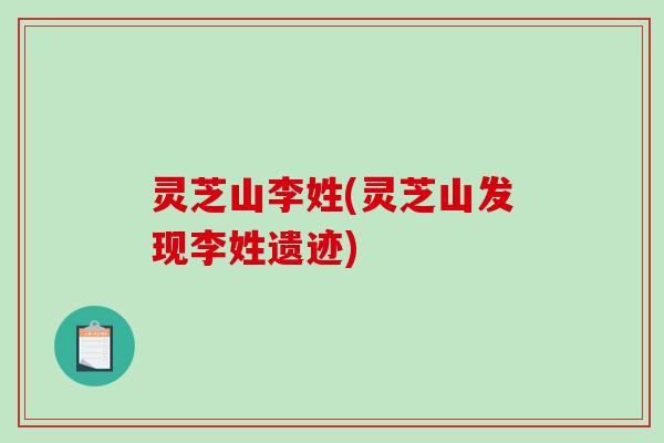 灵芝山李姓(灵芝山发现李姓遗迹)-第1张图片-破壁灵芝孢子粉研究指南 灵芝山李姓(灵芝山发现李姓遗迹)-第1张图片-破壁灵芝孢子粉研究指南