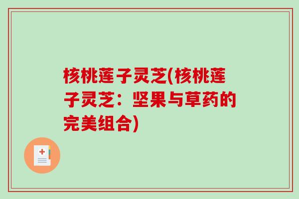 核桃莲子灵芝(核桃莲子灵芝:坚果与草药的完美组合)-第1张图片-破壁灵芝孢子粉研究指南 核桃莲子灵芝(核桃莲子灵芝:坚果与草药的完美组合)-第1张图片-破壁灵芝孢子粉研究指南