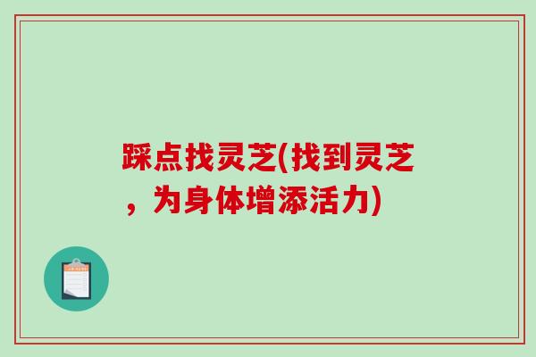 踩点找灵芝(找到灵芝,为身体增添活力)-第1张图片-破壁灵芝孢子粉研究指南 踩点找灵芝(找到灵芝,为身体增添活力)-第1张图片-破壁灵芝孢子粉研究指南