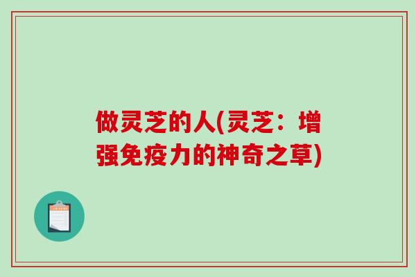 做灵芝的人(灵芝:增强免疫力的神奇之草)-第1张图片-破壁灵芝孢子粉研究指南 做灵芝的人(灵芝:增强免疫力的神奇之草)-第1张图片-破壁灵芝孢子粉研究指南
