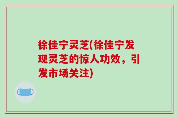 徐佳宁灵芝(徐佳宁发现灵芝的惊人功效，引发市场关注)-第1张图片-破壁灵芝孢子粉研究指南