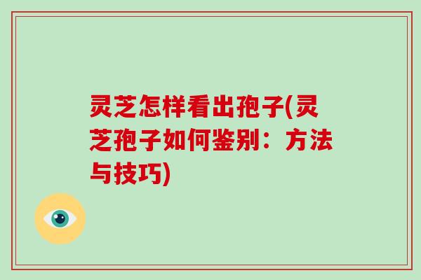 灵芝怎样看出孢子(灵芝孢子如何鉴别：方法与技巧)-第1张图片-破壁灵芝孢子粉研究指南