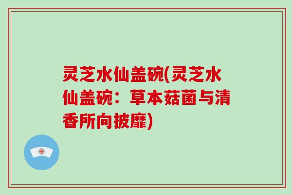 灵芝水仙盖碗(灵芝水仙盖碗：草本菇菌与清香所向披靡)-第1张图片-破壁灵芝孢子粉研究指南