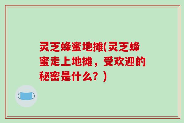 灵芝蜂蜜地摊(灵芝蜂蜜走上地摊,受欢迎的秘密是什么?)-第1张图片-破壁灵芝孢子粉研究指南 灵芝蜂蜜地摊(灵芝蜂蜜走上地摊,受欢迎的秘密是什么?)-第1张图片-破壁灵芝孢子粉研究指南