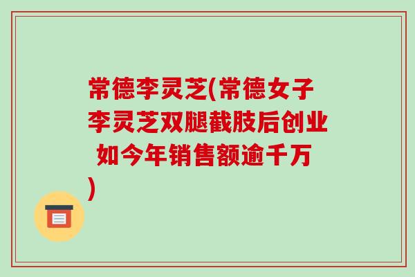 常德李灵芝(常德女子李灵芝双腿截肢后创业 如今年销售额逾千万)-第1张图片-破壁灵芝孢子粉研究指南 常德李灵芝(常德女子李灵芝双腿截肢后创业 如今年销售额逾千万)-第1张图片-破壁灵芝孢子粉研究指南