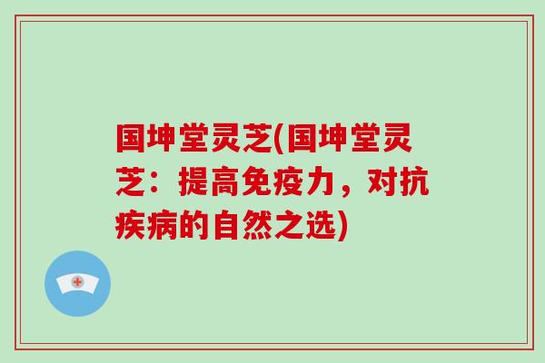 国坤堂灵芝(国坤堂灵芝:提高免疫力,对抗疾病的自然之选)-第1张图片-破壁灵芝孢子粉研究指南 国坤堂灵芝(国坤堂灵芝:提高免疫力,对抗疾病的自然之选)-第1张图片-破壁灵芝孢子粉研究指南