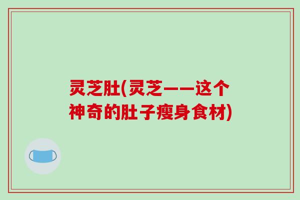 灵芝肚(灵芝——这个神奇的肚子瘦身食材)-第1张图片-破壁灵芝孢子粉研究指南