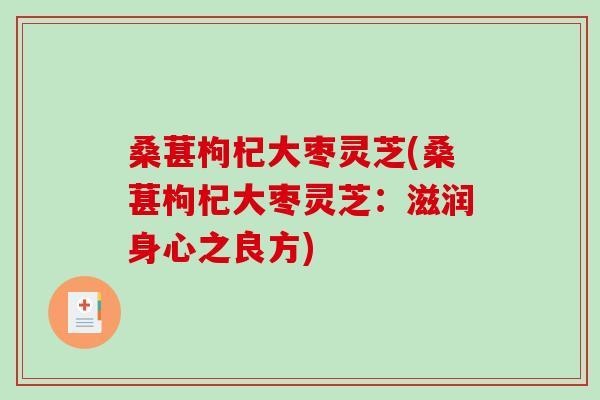 桑葚枸杞大枣灵芝(桑葚枸杞大枣灵芝:滋润身心之良方)-第1张图片-破壁灵芝孢子粉研究指南 桑葚枸杞大枣灵芝(桑葚枸杞大枣灵芝:滋润身心之良方)-第1张图片-破壁灵芝孢子粉研究指南