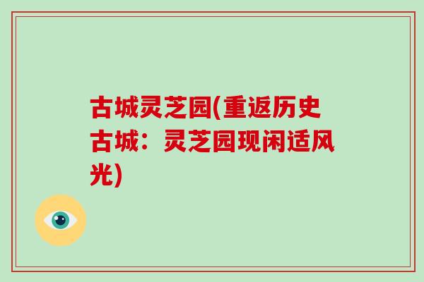 古城灵芝园(重返历史古城:灵芝园现闲适风光)-第1张图片-破壁灵芝孢子粉研究指南 古城灵芝园(重返历史古城:灵芝园现闲适风光)-第1张图片-破壁灵芝孢子粉研究指南