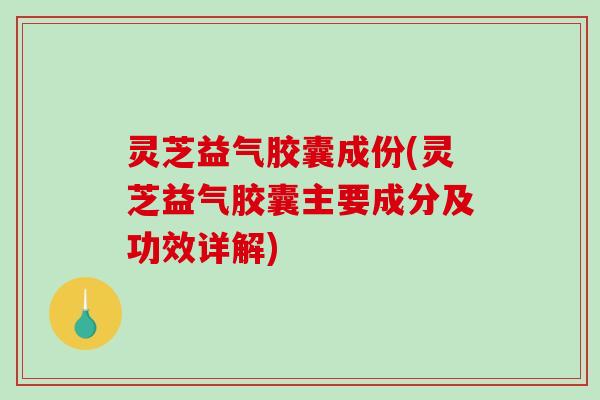 灵芝益气胶囊成份(灵芝益气胶囊主要成分及功效详解)-第1张图片-破壁灵芝孢子粉研究指南