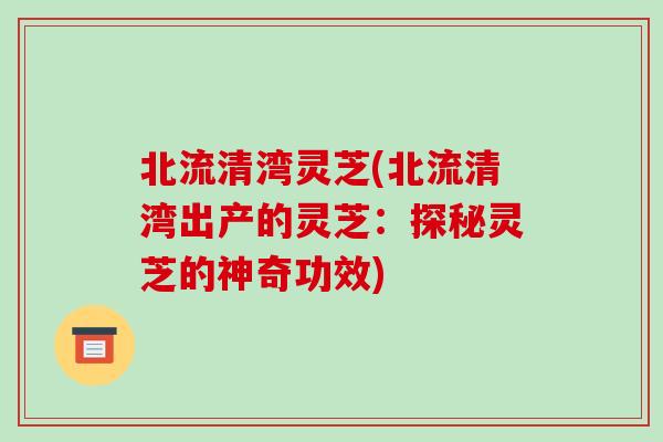 北流清湾灵芝(北流清湾出产的灵芝:探秘灵芝的神奇功效)-第1张图片-破壁灵芝孢子粉研究指南 北流清湾灵芝(北流清湾出产的灵芝:探秘灵芝的神奇功效)-第1张图片-破壁灵芝孢子粉研究指南