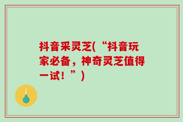 抖音采灵芝(“抖音玩家必备,神奇灵芝值得一试!”)-第1张图片-破壁灵芝孢子粉研究指南 抖音采灵芝(“抖音玩家必备,神奇灵芝值得一试!”)-第1张图片-破壁灵芝孢子粉研究指南