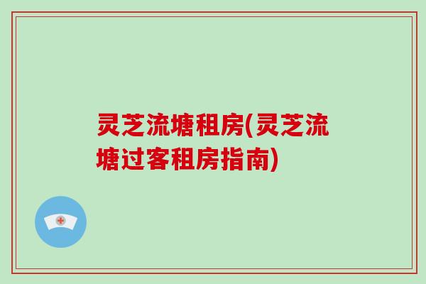 灵芝流塘租房(灵芝流塘过客租房指南)-第1张图片-破壁灵芝孢子粉研究指南 灵芝流塘租房(灵芝流塘过客租房指南)-第1张图片-破壁灵芝孢子粉研究指南