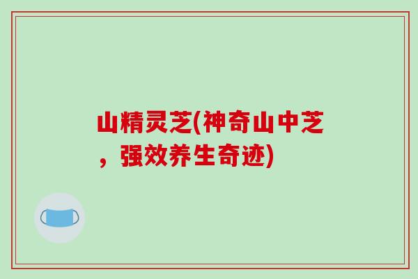 山精灵芝(神奇山中芝,强效养生奇迹)-第1张图片-破壁灵芝孢子粉研究指南 山精灵芝(神奇山中芝,强效养生奇迹)-第1张图片-破壁灵芝孢子粉研究指南