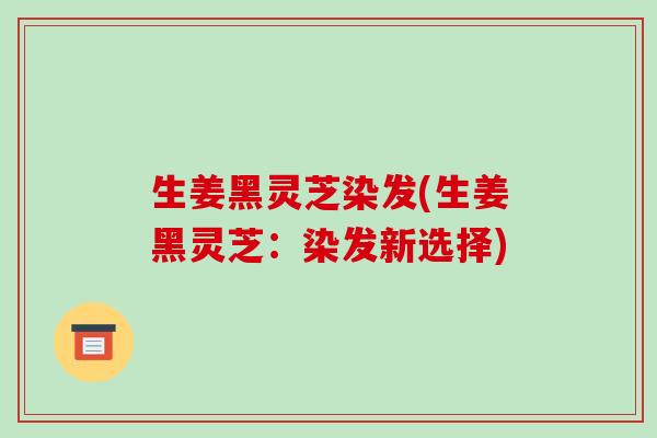 生姜黑灵芝染发(生姜黑灵芝:染发新选择)-第1张图片-破壁灵芝孢子粉研究指南 生姜黑灵芝染发(生姜黑灵芝:染发新选择)-第1张图片-破壁灵芝孢子粉研究指南