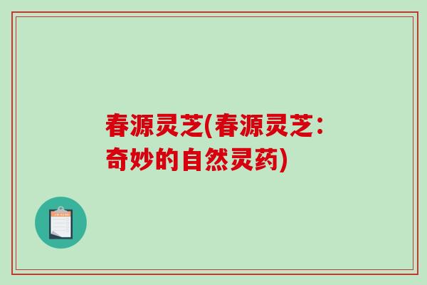 春源灵芝(春源灵芝：奇妙的自然灵药)-第1张图片-破壁灵芝孢子粉研究指南
