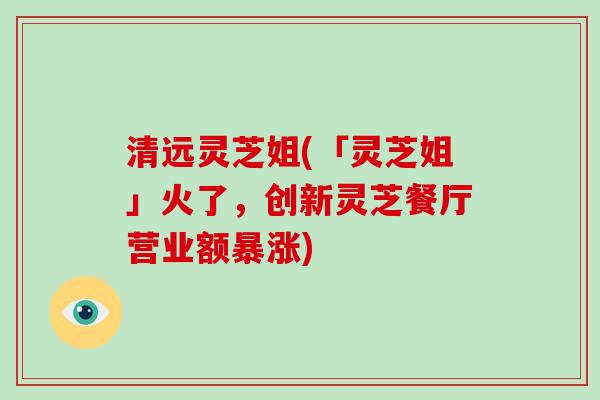 清远灵芝姐(「灵芝姐」火了,创新灵芝餐厅营业额暴涨)-第1张图片-破壁灵芝孢子粉研究指南 清远灵芝姐(「灵芝姐」火了,创新灵芝餐厅营业额暴涨)-第1张图片-破壁灵芝孢子粉研究指南