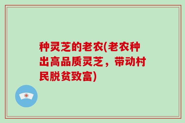 种灵芝的老农(老农种出高品质灵芝,带动村民脱贫致富)-第1张图片-破壁灵芝孢子粉研究指南 种灵芝的老农(老农种出高品质灵芝,带动村民脱贫致富)-第1张图片-破壁灵芝孢子粉研究指南