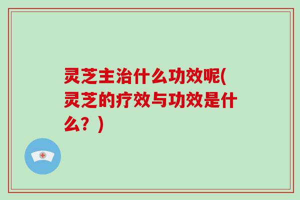 灵芝主治什么功效呢(灵芝的疗效与功效是什么?)-第1张图片-破壁灵芝孢子粉研究指南 灵芝主治什么功效呢(灵芝的疗效与功效是什么?)-第1张图片-破壁灵芝孢子粉研究指南