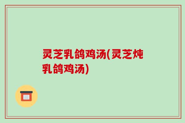 灵芝乳鸽鸡汤(灵芝炖乳鸽鸡汤)-第1张图片-破壁灵芝孢子粉研究指南