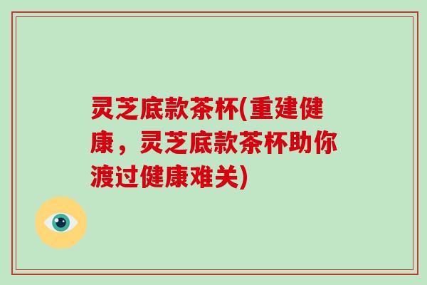 灵芝底款茶杯(重建健康,灵芝底款茶杯助你渡过健康难关)-第1张图片-破壁灵芝孢子粉研究指南 灵芝底款茶杯(重建健康,灵芝底款茶杯助你渡过健康难关)-第1张图片-破壁灵芝孢子粉研究指南