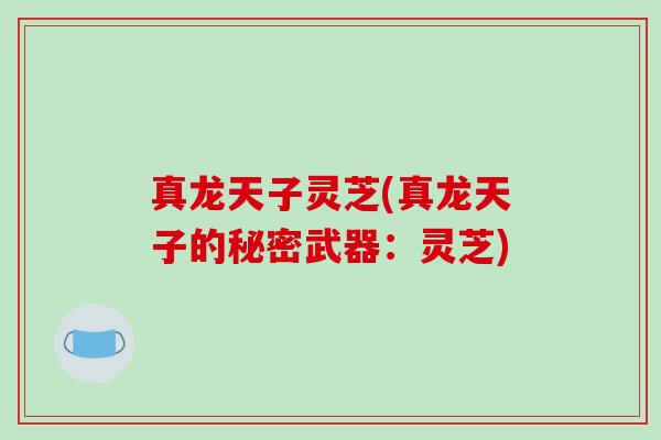 真龙天子灵芝(真龙天子的秘密武器:灵芝)-第1张图片-破壁灵芝孢子粉研究指南 真龙天子灵芝(真龙天子的秘密武器:灵芝)-第1张图片-破壁灵芝孢子粉研究指南