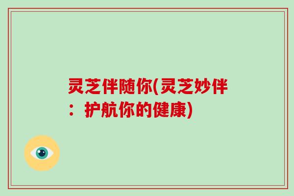 灵芝伴随你(灵芝妙伴：护航你的健康)-第1张图片-破壁灵芝孢子粉研究指南