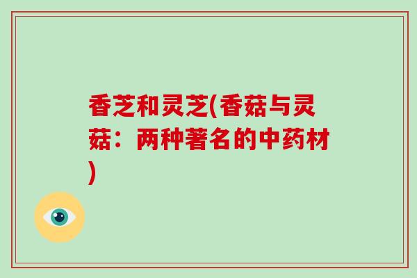 香芝和灵芝(香菇与灵菇:两种著名的中药材)-第1张图片-破壁灵芝孢子粉研究指南 香芝和灵芝(香菇与灵菇:两种著名的中药材)-第1张图片-破壁灵芝孢子粉研究指南