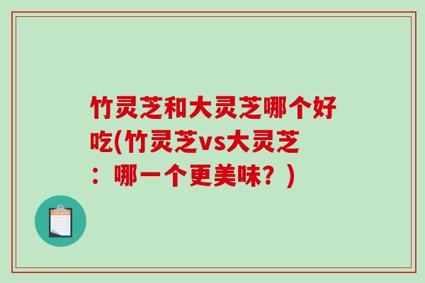 竹灵芝和大灵芝哪个好吃(竹灵芝vs大灵芝:哪一个更美味?)-第1张图片-破壁灵芝孢子粉研究指南 竹灵芝和大灵芝哪个好吃(竹灵芝vs大灵芝:哪一个更美味?)-第1张图片-破壁灵芝孢子粉研究指南