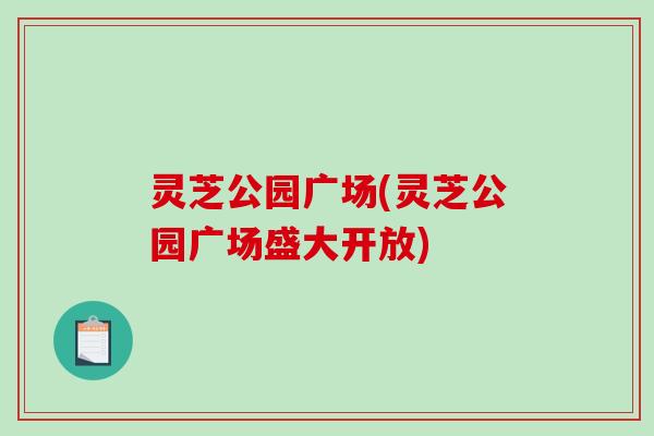 灵芝公园广场(灵芝公园广场盛大开放)-第1张图片-破壁灵芝孢子粉研究指南 灵芝公园广场(灵芝公园广场盛大开放)-第1张图片-破壁灵芝孢子粉研究指南
