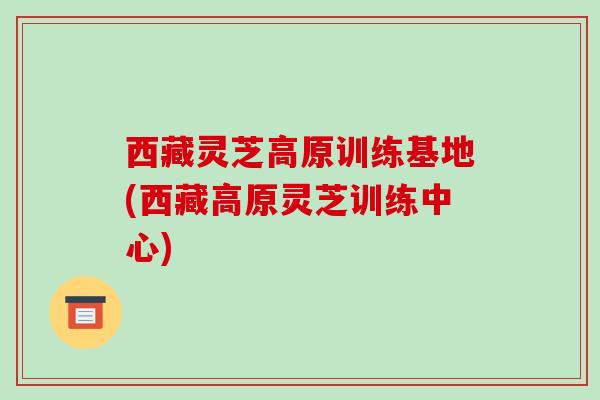 西藏灵芝高原训练基地(西藏高原灵芝训练中心)-第1张图片-破壁灵芝孢子粉研究指南 西藏灵芝高原训练基地(西藏高原灵芝训练中心)-第1张图片-破壁灵芝孢子粉研究指南