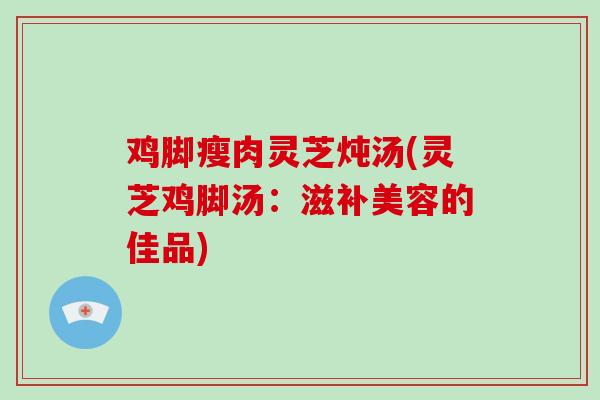 鸡脚瘦肉灵芝炖汤(灵芝鸡脚汤:滋补美容的佳品)-第1张图片-破壁灵芝孢子粉研究指南 鸡脚瘦肉灵芝炖汤(灵芝鸡脚汤:滋补美容的佳品)-第1张图片-破壁灵芝孢子粉研究指南