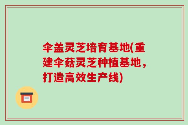 伞盖灵芝培育基地(重建伞菇灵芝种植基地,打造高效生产线)-第1张图片-破壁灵芝孢子粉研究指南 伞盖灵芝培育基地(重建伞菇灵芝种植基地,打造高效生产线)-第1张图片-破壁灵芝孢子粉研究指南