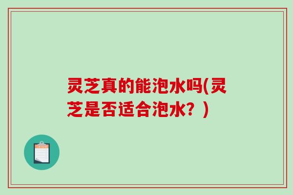 灵芝真的能泡水吗(灵芝是否适合泡水?)-第1张图片-破壁灵芝孢子粉研究指南 灵芝真的能泡水吗(灵芝是否适合泡水?)-第1张图片-破壁灵芝孢子粉研究指南