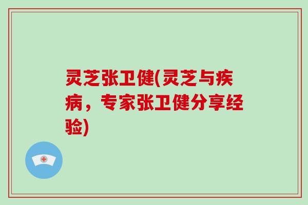 灵芝张卫健(灵芝与疾病,专家张卫健分享经验)-第1张图片-破壁灵芝孢子粉研究指南 灵芝张卫健(灵芝与疾病,专家张卫健分享经验)-第1张图片-破壁灵芝孢子粉研究指南