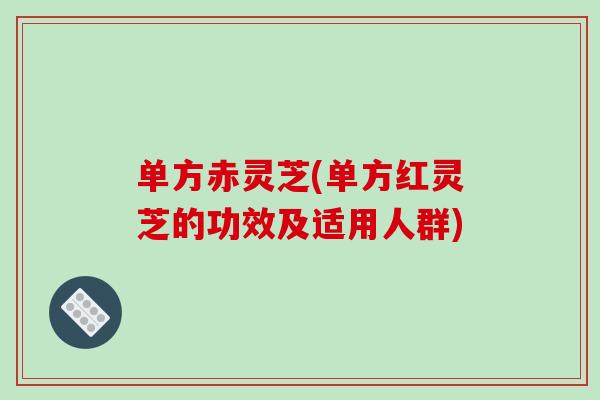 单方赤灵芝(单方红灵芝的功效及适用人群)-第1张图片-破壁灵芝孢子粉研究指南 单方赤灵芝(单方红灵芝的功效及适用人群)-第1张图片-破壁灵芝孢子粉研究指南