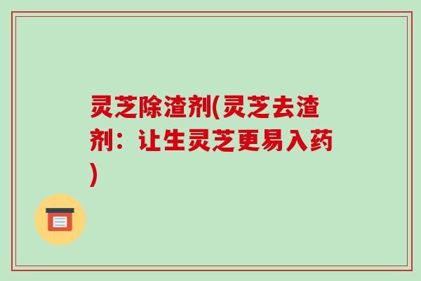 灵芝除渣剂(灵芝去渣剂:让生灵芝更易入药)-第1张图片-破壁灵芝孢子粉研究指南 灵芝除渣剂(灵芝去渣剂:让生灵芝更易入药)-第1张图片-破壁灵芝孢子粉研究指南