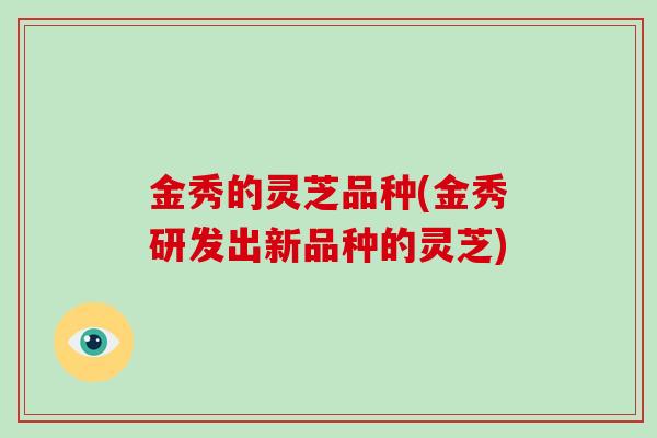金秀的灵芝品种(金秀研发出新品种的灵芝)-第1张图片-破壁灵芝孢子粉研究指南 金秀的灵芝品种(金秀研发出新品种的灵芝)-第1张图片-破壁灵芝孢子粉研究指南