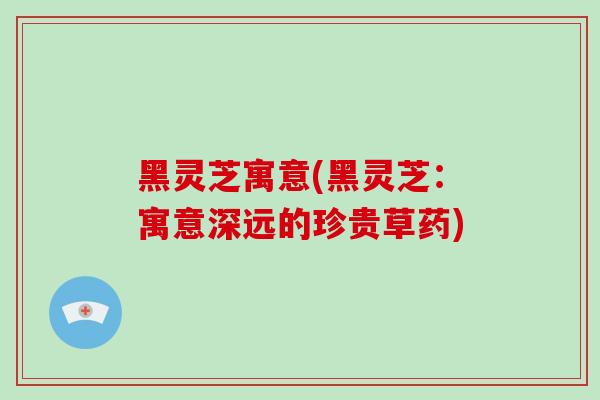 黑灵芝寓意(黑灵芝:寓意深远的珍贵草药)-第1张图片-破壁灵芝孢子粉研究指南 黑灵芝寓意(黑灵芝:寓意深远的珍贵草药)-第1张图片-破壁灵芝孢子粉研究指南