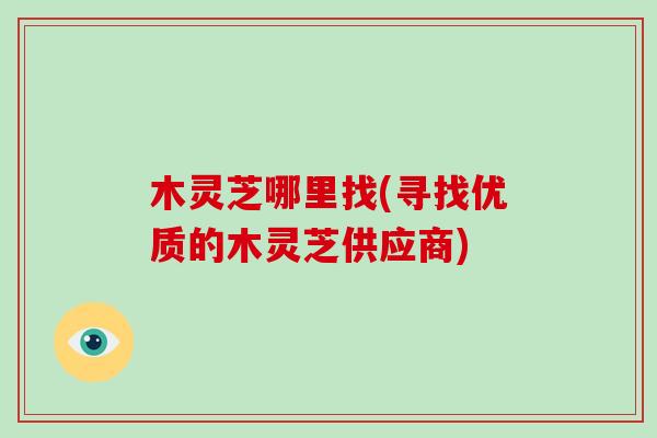 木灵芝哪里找(寻找优质的木灵芝供应商)-第1张图片-破壁灵芝孢子粉研究指南