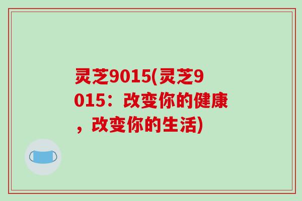 灵芝9015(灵芝9015:改变你的健康,改变你的生活)-第1张图片-破壁灵芝孢子粉研究指南 灵芝9015(灵芝9015:改变你的健康,改变你的生活)-第1张图片-破壁灵芝孢子粉研究指南