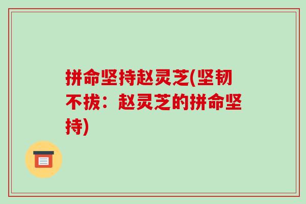 拼命坚持赵灵芝(坚韧不拔:赵灵芝的拼命坚持)-第1张图片-破壁灵芝孢子粉研究指南 拼命坚持赵灵芝(坚韧不拔:赵灵芝的拼命坚持)-第1张图片-破壁灵芝孢子粉研究指南