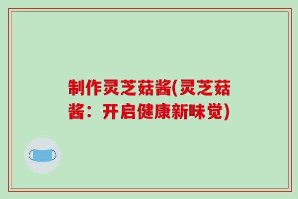 制作灵芝菇酱(灵芝菇酱:开启健康新味觉)-第1张图片-破壁灵芝孢子粉研究指南 制作灵芝菇酱(灵芝菇酱:开启健康新味觉)-第1张图片-破壁灵芝孢子粉研究指南